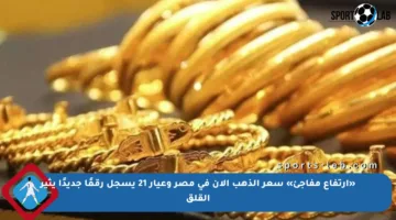 «ارتفاع مفاجئ» سعر الذهب الآن في مصر وعيار 21 يسجل رقمًا جديدًا يثير القلق